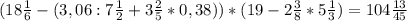 ( 18 \frac{1}{6} -(3, 06:7 \frac{1}{2} + 3 \frac{2}{5} *0, 38))*(19-2 \frac{3}{8} *5 \frac{1}{3} )=104 \frac{13}{45}