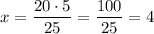 x = \dfrac{20 \cdot 5}{25} = \dfrac{100}{25} = 4