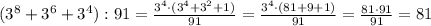 (3^8+3^6+3^4):91=\frac{3^4\cdot (3^4+3^2+1)}{91}=\frac{3^4\cdot (81+9+1)}{91}=\frac{81\cdot 91}{91}=81