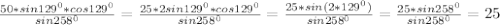 \frac{50*sin 129^{0}*cos 129^{0} }{sin258 ^{0} } = \frac{25*2sin 129^{0}*cos 129^{0} }{sin 258^{0} } = \frac{25*sin(2* 129^{0} )}{sin 258^{0} } = \frac{25*sin 258^{0} }{sin 258^{0} } =25