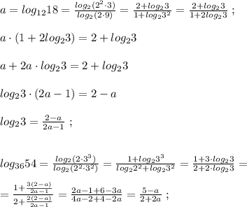 a=log_{12}18= \frac{log_2(2^2\cdot 3)}{log_2(2\cdot 9)}= \frac{2+log_23}{1+log_23^2}=\frac{2+log_23}{1+2log_23} \; ;\\\\a\cdot (1+2log_23)=2+log_23 \\\\a+2a\cdot log_23=2+log_23\\\\log_23\cdot (2a-1)=2-a\\\\log_23=\frac{2-a}{2a-1}\; ;\\\\\\log_{36}54=\frac{log_{2}(2\cdot 3^3)}{log_2(2^2\cdot 3^2)}= \frac{1+log_23^3}{log_22^2+log_23^2}= \frac{1+3\cdot log_23}{2+2\cdot log_23} =\\\\= \frac{1+\frac{3(2-a)}{2a-1}}{2+\frac{2(2-a)}{2a-1}} = \frac{2a-1+6-3a}{4a-2+4-2a} = \frac{5-a}{2+2a} \; ;