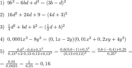 1)\; \; 9b^2-6bd+d^2=(3b-d)^2\\\\2)\; \; 16d^2+24d+9=(4d+3)^2\\\\3)\; \; \frac{1}{4}d^2+bd+b^2=(\frac{1}{2}d+b)^2\\\\4)\; \; 0,0001x^3-8y^3 =(0,1x-2y)(0,01x^2+0,2xy+4y^2)\\\\5)\; \; \frac{0,6^2-0,6+0,5^2}{0,13^2+2\cdot 0,13\cdot 0,12+0,12^2} = \frac{0,6(0,6-1)+0,5^2}{(0,13+0,12)^2} = \frac{0,6\cdot (-0,4)+0,25}{0,25^2} =\\\\= \frac{0,01}{0,0625} = \frac{1}{6,25} =0,16