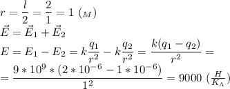 r=\dfrac{l}{2}=\dfrac{2}{1}=1\ (_M)\\ \vec E=\vec E_1+\vec E_2\\ E=E_1-E_2=k\dfrac{q_1}{r^2}-k\dfrac{q_2}{r^2}=\dfrac{k(q_1-q_2)}{r^2}=\\ =\dfrac{9*10^9*(2*10^-^6-1*10^-^6)}{1^2} =9000\ (\frac{H}{K_\Lambda})