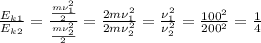 \frac{E_k_1}{E_k_2} = \frac{ \frac{m\nu_1^2}{2} }{ \frac{m\nu_2^2}{2} } = \frac{2m\nu_1^2}{2m\nu_2^2}= \frac{\nu_1^2}{\nu_2^2} = \frac{100^2}{200^2}= \frac{1}{4}