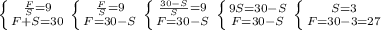 \left \{ {{ \frac{F}{S}=9 } \atop {F+S=30}} \right. \left \{ {{ \frac{F}{S}=9 } \atop {F=30-S}} \right. \left \{ {{ \frac{30-S}{S} =9} \atop {F=30-S}} \right. \left \{ {{9S=30-S} \atop {F=30-S}} \right. \left \{ {{S=3} \atop {F=30-3=27}} \right.