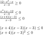 \frac{12-x^2-x }{x-3} \geq 0\\\\ \frac{x^{2} +x-12 }{x-3} \leq 0\\\ \frac{(x+4)(x-3)}{x-3} \leq 0\\\\(x+4)(x-3)(x-3) \leq 0\\(x+4)(x-3)^2 \leq 0