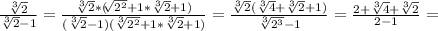 \frac{ \sqrt[3]{2} }{ \sqrt[3]{2}-1 }= \frac{ \sqrt[3]{2}*( \sqrt[]{ 2^{2}}+1* \sqrt[3]{2}+1 ) }{( \sqrt[3]{2}-1 )( \sqrt[3]{ 2^{2} }+1* \sqrt[3]{2}+1 )}= \frac{ \sqrt[3]{2}( \sqrt[3]{4}+ \sqrt[3]{2}+1 ) }{ \sqrt[3]{2 ^{3}}-1 }= \frac{2+ \sqrt[3]{4}+ \sqrt[3]{2} }{2-1}=