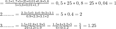 = \frac{0,5*1,7*5*25*0,01*0,8*5,6}{5*5,6*0,01*1,7}= 0,5*25*0,8=25*0,04=1 \\ \\ 2. ........= \frac{2.3*5*0.4*0.9*2*3.1}{0.9*2.3*3.1*2}= 5*0.4=2 \\ \\ 3. ........= \frac{1.5*12.8*1.9*5}{24*3.2*1.9}= \frac{1.5*4*3.2*5}{6*4*3.2}= \frac{5}{4} =1.25