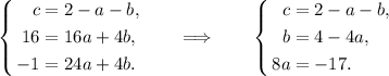 \left \{\begin{aligned} c &= 2 - a - b, \\ 16 &= 16a +4b, \\ -1 &= 24a + 4b. \end{aligned} \right. \qquad \Longrightarrow \qquad \left \{\begin{aligned} c &= 2 - a - b, \\ b &= 4 - 4a, \\ 8a &= -17. \end{aligned} \right.