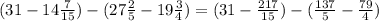 (31-14 \frac{7}{15})-( 27\frac{2}{5} - 19\frac{3}{4})= (31-\frac{217}{15})-( \frac{137}{5}- \frac{79}{4})