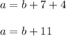 a = b + 7 + 4 \\ \\&#10;a = b + 11&#10;