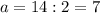 a=14:2=7