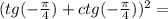 (tg(-\frac{\pi}{4})+ctg(-\frac{\pi}{4}))^2=