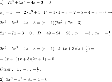 1)\; \; \; 2x^3+5x^2-4x-3=0\\\\x_1=1\; \; \to \; \; 2\cdot 1^3+5\cdot 1^2-4\cdot 1-3=2+5-4-3=0\; \to \\\\2x^3+5x^2-4x-3=(x-1)(2x^2+7x+3)\\\\2x^2+7x+3=0\; ,\; \; D=49-24=25\; ,\; x_1=-3\; ,\; x_2=- \frac{1}{2} \\\\\\2x^3+5x^2-4x-3=(x-1)\cdot 2\cdot (x+3)(x+\frac{1}{2})=\\\\=(x+1)(x+3)(2x+1)=0\\\\Otvet:&#10;\; \; 1\; ,\; -3\; ,\; -\frac{1}{2}\; .\\\\2)\; \; 3x^3-x^2-8x-4=0