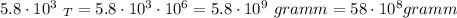 5.8\cdot 10^3\,\, _{T}=5.8\cdot 10^3\cdot 10^6=5.8\cdot 10^9\,\, gramm=58\cdot 10^8gramm