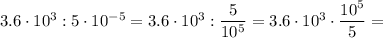 3.6\cdot10^3:5\cdot 10^{-5}=3.6\cdot 10^3: \dfrac{5}{10^5} =3.6\cdot 10^3\cdot \dfrac{10^5}{5} =