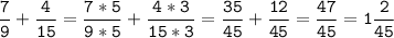 \tt\displaystyle\frac{7}{9}+\frac{4}{15}=\frac{7*5}{9*5}+\frac{4*3}{15*3}=\frac{35}{45}+\frac{12}{45}=\frac{47}{45}=1\frac{2}{45}\\