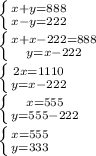 \left \{ {{x+y=888} \atop {x-y=222}} \right. \\ \left \{ {{x+x-222=888} \atop {y=x-222}} \right.\\ \left \{ {{2x=1110} \atop {y=x-222}} \right. \\ \left \{ {{x=555} \atop {y=555-222}} \right. \\ \left \{ {{x=555} \atop {y=333}} \right.