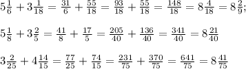 5 \frac{1}{6} + 3 \frac{1}{18} = \frac{31}{6} + \frac{55}{18} = \frac{93}{18} + \frac{55}{18} = \frac{148}{18} = 8 \frac{4}{18} = 8 \frac{2}{9}; \\ \\ &#10;5 \frac{1}{8} + 3 \frac{2}{5} = \frac{41}{8} + \frac{17}{5} = \frac{205}{40} + \frac{136}{40} = \frac{341}{40} = 8 \frac{21}{40} \\ \\ &#10;3 \frac{2}{25} + 4 \frac{14}{15} = \frac{77}{25} + \frac{74}{15} = \frac{231}{75} + \frac{370}{75} = \frac{641}{75} = 8 \frac{41}{75}