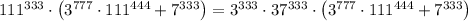 111^{333}\cdot\left(3^{777}\cdot111^{444}+7^{333}\right)=3^{333}\cdot 37^{333}\cdot\left(3^{777}\cdot111^{444}+7^{333}\right)