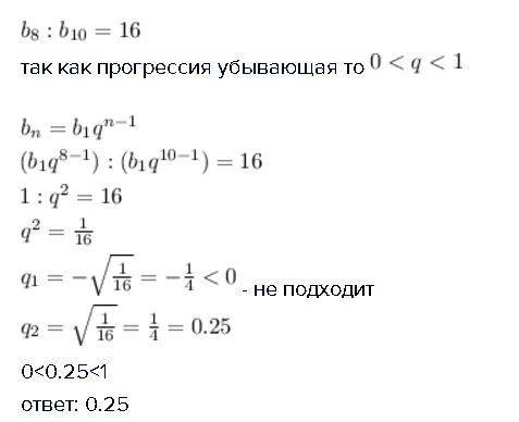 Отношение восьмого члена убывающей прогрессии к ее десятому члену равно 16. найдите знаменатель этой