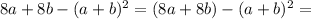 8a+8b-(a+b)^2=(8a+8b)-(a+b)^2=