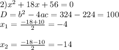 2) x^2+18x+56=0 \\ D=b^2-4ac=324-224=100 \\ x_1= \frac{-18+10}{2}=-4 \\ \\ x_2= \frac{-18-10}{2}=-14