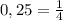 0,25= \frac{1}{4}