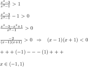 \frac{x^2-3}{x^2-1} \ \textgreater \ 1\\\\ \frac{x^2-3}{x^2-1} -1\ \textgreater \ 0\\\\ \frac{x^2-3-x^2+1}{x^2-1} \ \textgreater \ 0\\\\ \frac{-2}{(x-1)(x+1)} \ \textgreater \ 0\; \; \Rightarrow \; \; \; (x-1)(x+1)\ \textless \ 0\\\\+++(-1)---(1)+++\\\\x\in (-1,1)