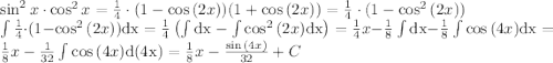 \sin^2{x}\cdot\cos^2{x}={1\over4}\cdot(1-\cos{(2x)})(1+\cos{(2x)})={1\over4}\cdot(1-\cos^2{(2x)})\\ \int{1\over4}\cdot(1-\cos^2{(2x)})\mathrm{dx}={1\over4}\left (\int\mathrm{dx}-\int\cos^2{(2x)}\mathrm{dx} \right )={1\over4}x-{1\over8}\int\mathrm{dx}-{1\over8}\int\cos{(4x)}\mathrm{dx}={1\over8}x-{1\over32}\int\cos{(4x)}\mathrm{d(4x)}={1\over8}x-{\sin{(4x)}\over32}+C