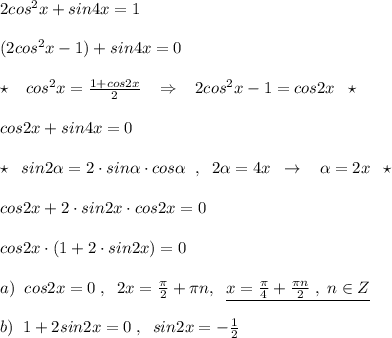 2cos^2x+sin4x=1\\\\(2cos^2x-1)+sin4x=0\\\\\star \; \; \; cos^2x= \frac{1+cos2x}{2} \; \; \; \Rightarrow \; \; \; 2cos^2x-1=cos2x\; \; \star \\\\cos2x+sin4x=0\\\\\star \; \; sin2 \alpha =2\cdot sin \alpha \cdot cos \alpha \; \; ,\; \; 2 \alpha =4x\; \; \to \; \; \; \alpha =2x\; \; \star \\\\cos2x+2\cdot sin2x\cdot cos2x=0\\\\cos2x\cdot (1+2\cdot sin2x)=0\\\\a)\; \; cos2x=0\; ,\; \; 2x=\frac{\pi}{2}+\pi n,\; \; \underline{x=\frac{\pi}{4}+\frac{\pi n}{2}\; ,\; n\in Z}\\\\b)\; \; 1+2sin2x=0\; ,\; \; sin2x=-\frac{1}{2}