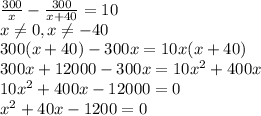 \frac{300}{x}- \frac{300}{x+40}=10 \\ x \neq 0,x \neq -40 \\ 300(x+40)-300x=10x(x+40) \\ 300x+12000-300x=10x^2+400x \\ 10x^2+400x-12000=0 \\ x^2+40x-1200=0