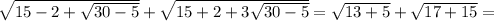 \sqrt{15-2+ \sqrt{30-5} }+ \sqrt{15+2+3 \sqrt{30-5} } = \sqrt{13+5}+ \sqrt{17+15}=