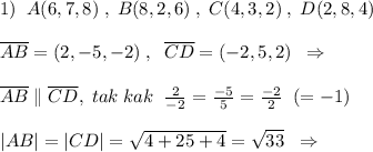 1)\; \; A(6,7,8)\; ,\; B(8,2,6)\; ,\; C(4,3,2)\; ,\; D(2,8,4)\\\\\overline {AB}=(2,-5,-2)\; ,\; \; \overline {CD}=(-2,5,2)\; \; \Rightarrow \\\\\overline {AB}\parallel \overline {CD},\; tak\; kak\; \; \frac{2}{-2}= \frac{-5}{5} =\frac{-2}{2} \; \; (=-1)\\\\|\overli{AB}|=\overli|CD|}=\sqrt{4+25+4}=\sqrt{33}\; \; \Rightarrow