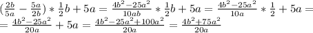 ( \frac{2b}{5a}- \frac{5a}{2b})* \frac{1}{2} b+5a= \frac{4b ^{2} -25a ^{2} }{10ab}* \frac{1}{2} b+5a= \frac{4b ^{2} -25a ^{2} }{10a}* \frac{1}{2} +5a= \\ =\frac{4b ^{2} -25a ^{2} }{20a} +5a= \frac{4b ^{2} -25a ^{2} +100a ^{2} }{20a}= \frac{4b ^{2} +75a ^{2} }{20a}