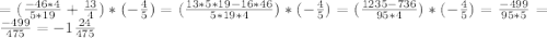 = (\frac{-46*4}{5*19} + \frac{13}{4} ) * (-\frac{4}{5} ) = (\frac{13*5*19-16*46}{5*19*4}) * (-\frac{4}{5} ) = (\frac{1235-736}{95*4} ) * (-\frac45) = \frac{-499}{95*5} = \frac{-499}{475} = -1\frac{24}{475}