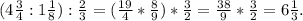 (4 \frac{3}{4}:1 \frac{1}{8}): \frac{2}{3}=( \frac{19}{4}* \frac{8}{9})* \frac{3}{2}= \frac{38}{9}* \frac{3}{2}=6 \frac{1}{3} .