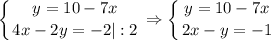 \displaystyle \left \{ {{y=10-7x} \atop {4x-2y=-2|:2}} \right. \Rightarrow \left \{ {{y=10-7x} \atop {2x-y=-1}} \right.