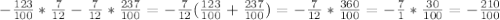 -\frac{123}{100}* \frac{7}{12} -\frac{7}{12}* \frac{237}{100} = -\frac{7}{12}(\frac{123}{100}+ \frac{237}{100}) = -\frac{7}{12}* \frac{360}{100}=-\frac{7}{1}* \frac{30}{100}=- \frac{210}{100}