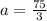 a= \frac{75}{3}