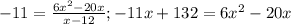 -11= \frac{6 x^{2} -20x}{x-12} ;-11x+132=6x^2-20x