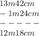 13m 42 cm \\ - 1m24 cm \\ -----\\ 12m18cm