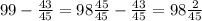 99- \frac{43}{45}=98 \frac{45}{45}- \frac{43}{45}=98 \frac{2}{45}