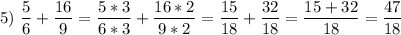 \displaystyle 5)\ \frac{5}{6}+\frac{16}{9}=\frac{5*3}{6*3}+\frac{16*2}{9*2}=\frac{15}{18}+\frac{32}{18}=\frac{15+32}{18}=\frac{47}{18}