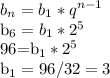 \displaystyle b_n=b_1*q^{n-1}&#10;&#10;b_6=b_1*2^5&#10;&#10;96=b_1*2^5&#10;&#10;b_1=96/32=3