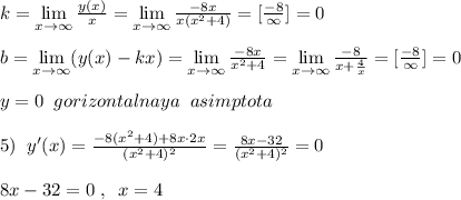 k= \lim\limits _{x \to \infty} \frac{y(x)}{x}= \lim\limits _{x \to \infty} \frac{-8x}{x(x^2+4)} =[\frac{-8}{\infty }]=0\\\\b= \lim\limits _{x \to \infty} (y(x)-kx)=\lim\limits _{x\to \infty } \frac{-8x}{x^2+4} = \lim\limits _{x \to \infty} \frac{-8}{x+\frac{4}{x}} =[ \frac{-8}{\infty } ]=0\\\\y=0\; \; gorizontalnaya\; \; asimptota\\\\5)\; \; y'(x)=\frac{-8(x^2+4)+8x\cdot 2x}{(x^2+4)^2}= \frac{8x-32}{(x^2+4)^2} =0\\\\8x-32=0\; ,\; \; x=4