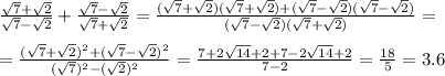 \frac{ \sqrt{7}+ \sqrt{2} }{ \sqrt{7}- \sqrt{2} } + \frac{ \sqrt{7}- \sqrt{2} }{ \sqrt{7}+ \sqrt{2} } = \frac{ (\sqrt{7}+ \sqrt{2})(\sqrt{7}+\sqrt{2} )+(\sqrt{7}- \sqrt{2} )(\sqrt{7}- \sqrt{2} ) }{ (\sqrt{7}- \sqrt{2})(\sqrt{7}+ \sqrt{2} ) } = \\ \\ =\frac{ (\sqrt{7}+ \sqrt{2})^2+(\sqrt{7}- \sqrt{2} )^2 }{ (\sqrt{7})^2- (\sqrt{2})^2 } =\frac{ 7+2 \sqrt{14}+2 +7-2 \sqrt{14}+2 }{ 7-2 } = \frac{18}{5}= 3.6