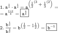 \tt \displaystyle 1.\; a^{\frac12 } \cdot a^{\frac13 } =a^{\begin{pmatrix}\frac12 ^{(3} +\frac13 ^{(2} \end{pmatrix} } =\\ =a^{\frac{3+2}6 } =\boxed{\tt a^{\frac56 } } \\ \\ 2.\; \frac{b^{\frac12 } }{b^{\frac32 } } =b^{\begin{pmatrix}\frac12 -1\frac12 \end{pmatrix} } =\boxed{\tt b^{-1} }