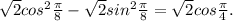 \sqrt{2} cos^{2} \frac{ \pi }{8} - \sqrt{2} sin^{2} \frac{ \pi }{8} = \sqrt{2} cos \frac{ \pi }{4}.