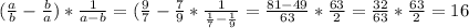 ( \frac{a}{b} - \frac{b}{a})* \frac{1}{a-b} = ( \frac{9}{7}- \frac{7}{9} * \frac{1}{ \frac{1}{7}- \frac{1}{9} } = \frac{81-49}{63} * \frac{63}{2} = \frac{32}{63} * \frac{63}{2}=16